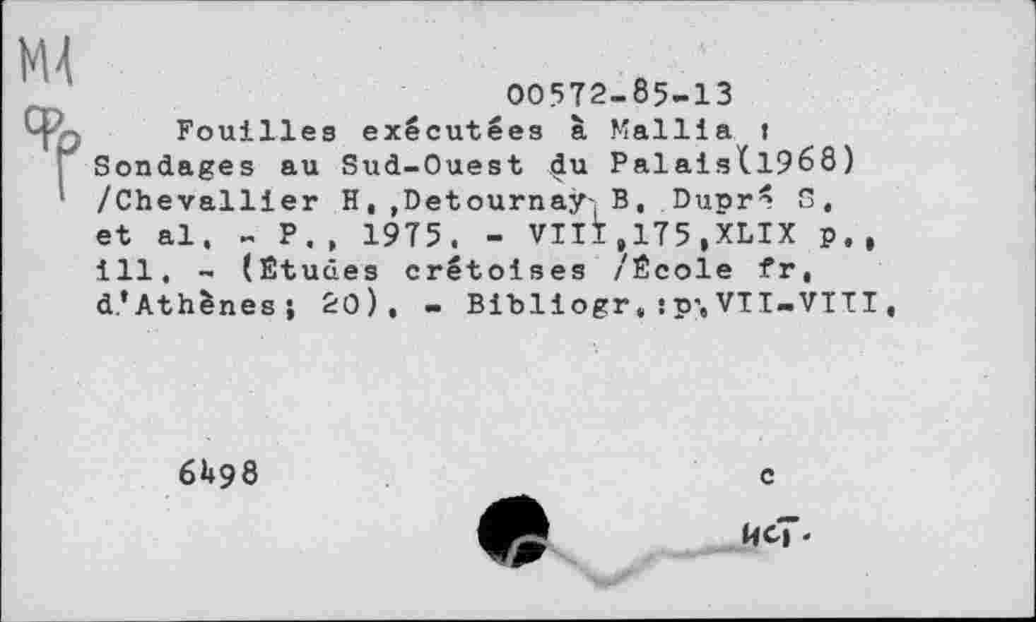 ﻿00572-85-13
Fouilles exécutées à Mailla » Sondages au Sud-Ouest du Palais(1968) /Chevallier H, ,Detournaÿ' B, Dupré S, et al. - P., 1975. - VIII,175,XLIX p., ill, - (Études crétoises /École fr, d’Athènes; Ž0), - Bibliogr, sp’,VTI-VITI
6H98
c
ЙС?.